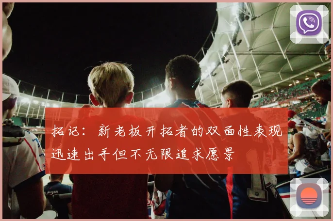 拓记：新老板开拓者的双面性表现迅速出手但不无限追求愿景