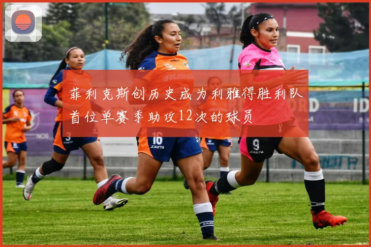 菲利克斯创历史成为利雅得胜利队首位单赛季助攻12次的球员