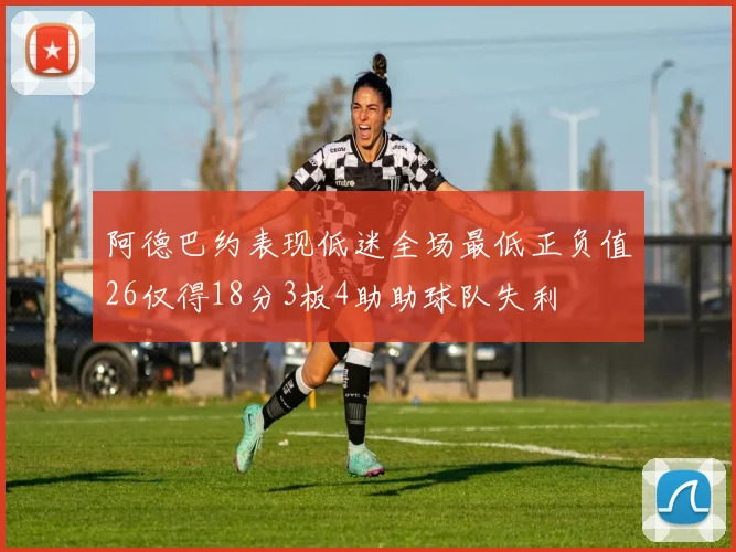 阿德巴约表现低迷全场最低正负值26仅得18分3板4助助球队失利