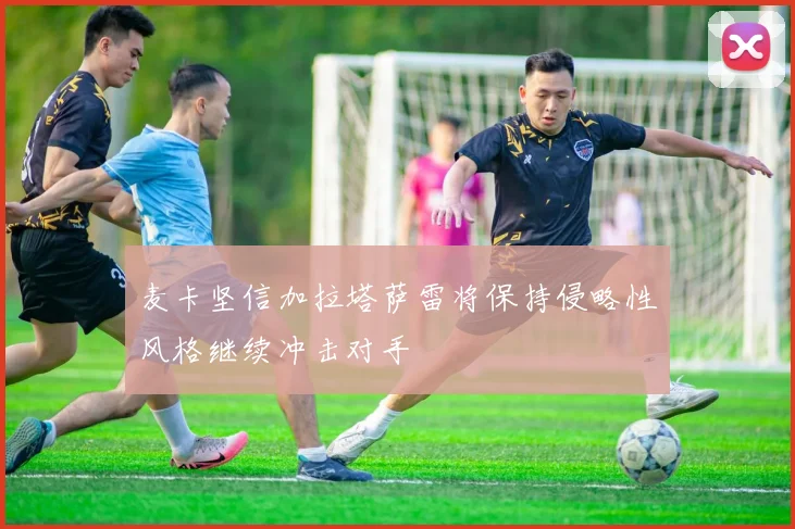 麦卡坚信加拉塔萨雷将保持侵略性风格继续冲击对手
