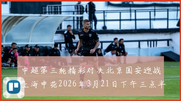 中超第三轮精彩对决北京国安迎战上海申花2026年3月21日下午三点半开赛