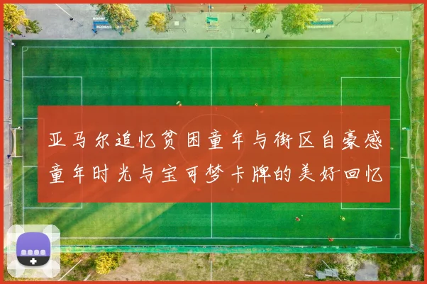 亚马尔追忆贫困童年与街区自豪感童年时光与宝可梦卡牌的美好回忆