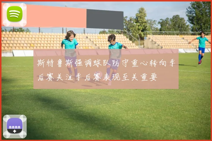 斯特鲁斯强调球队防守重心转向季后赛关注季后赛表现至关重要