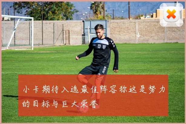小卡期待入选最佳阵容称这是努力的目标与巨大荣誉