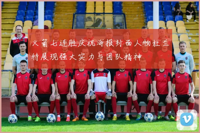 火箭七连胜庆祝海报封面人物杜兰特展现强大实力与团队精神