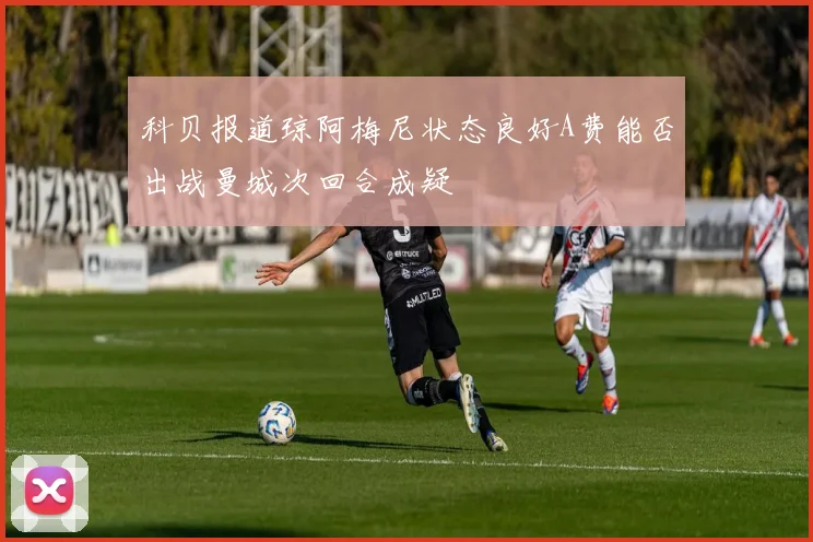 科贝报道琼阿梅尼状态良好A费能否出战曼城次回合成疑
