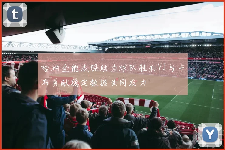 哈珀全能表现助力球队胜利VJ与卡布贡献稳定数据共同发力