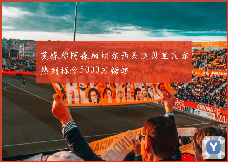 英媒称阿森纳切尔西关注贝里瓦尔热刺标价5000万镑起
