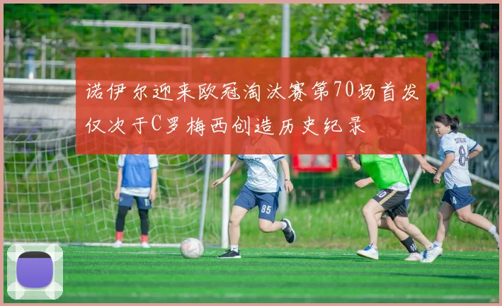 诺伊尔迎来欧冠淘汰赛第70场首发仅次于C罗梅西创造历史纪录