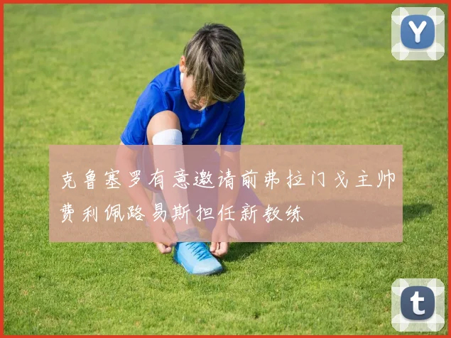 克鲁塞罗有意邀请前弗拉门戈主帅费利佩路易斯担任新教练