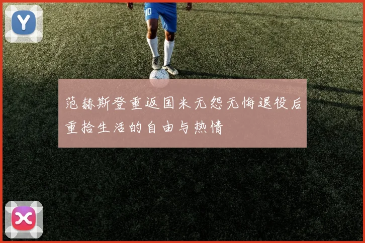 范赫斯登重返国米无怨无悔退役后重拾生活的自由与热情