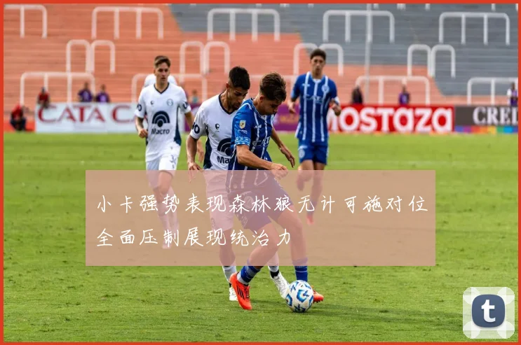小卡强势表现森林狼无计可施对位全面压制展现统治力